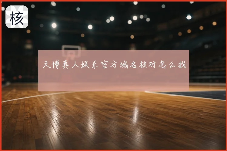 天博真人娱乐官方域名核对怎么找