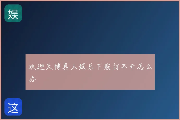 欢迎天博真人娱乐下载打不开怎么办