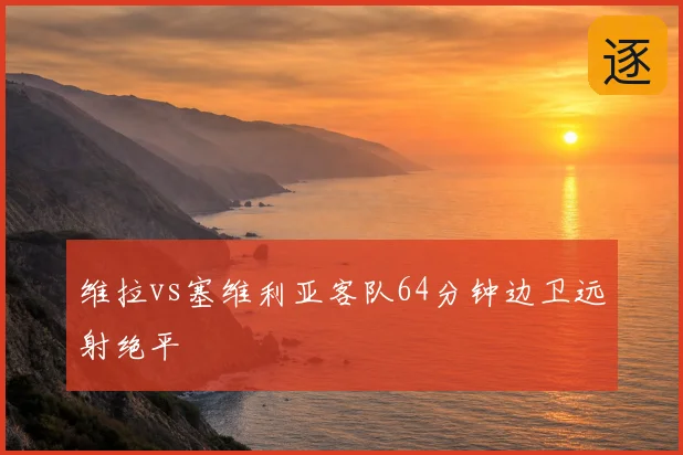 维拉vs塞维利亚客队64分钟边卫远射绝平