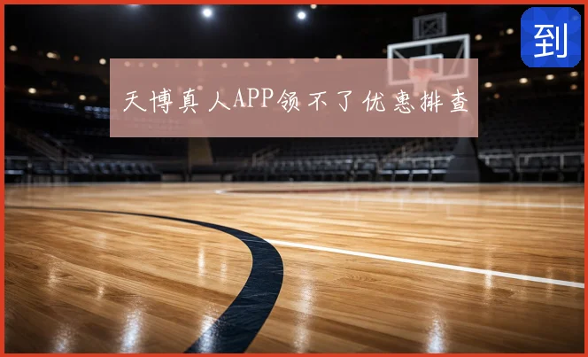 天博真人APP领不了优惠排查