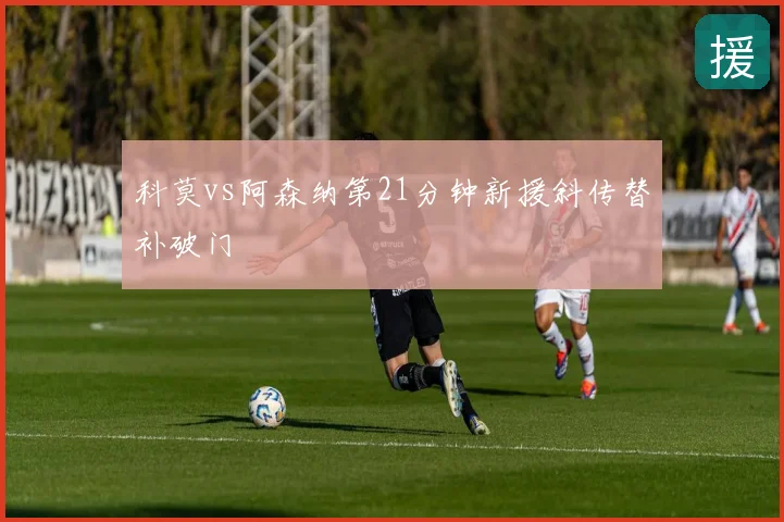 科莫vs阿森纳第21分钟新援斜传替补破门