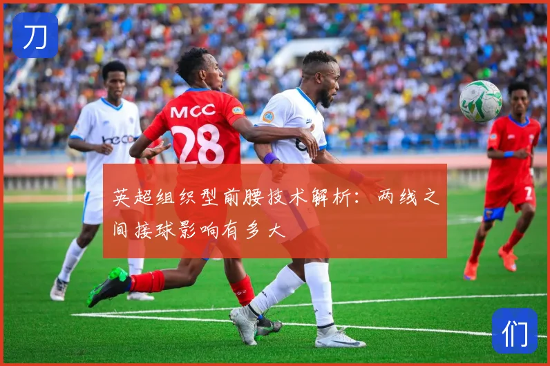 英超组织型前腰技术解析:两线之间接球影响有多大